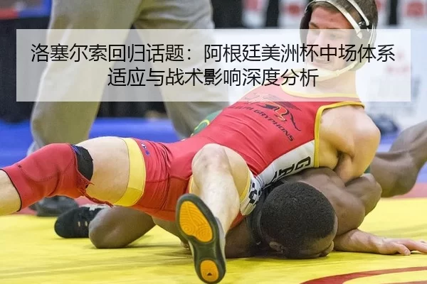 洛塞尔索回归话题：阿根廷美洲杯中场体系适应与战术影响深度分析