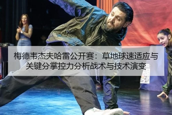 梅德韦杰夫哈雷公开赛：草地球速适应与关键分掌控力分析战术与技术演变