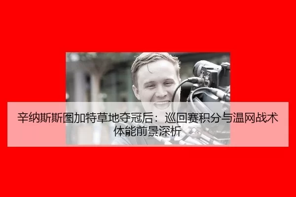 辛纳斯斯图加特草地夺冠后：巡回赛积分与温网战术体能前景深析