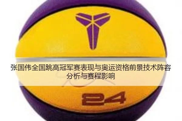 张国伟全国跳高冠军赛表现与奥运资格前景技术阵容分析与赛程影响