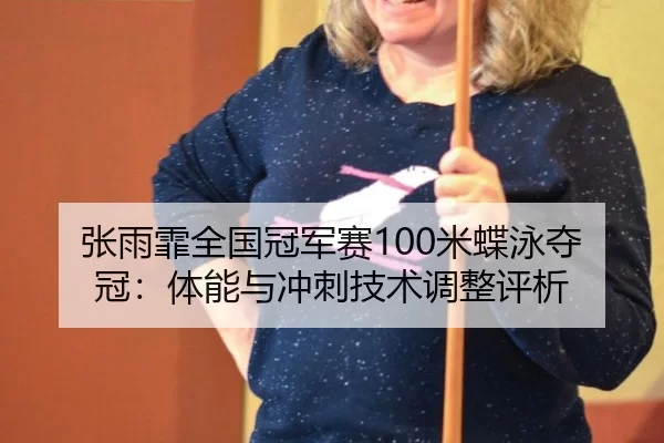 张雨霏全国冠军赛100米蝶泳夺冠：体能与冲刺技术调整评析