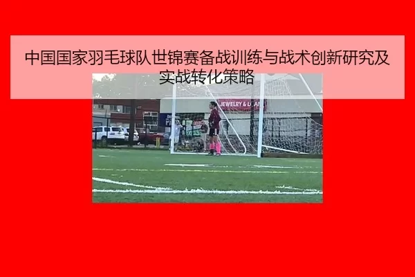 中国国家羽毛球队世锦赛备战训练与战术创新研究及实战转化策略