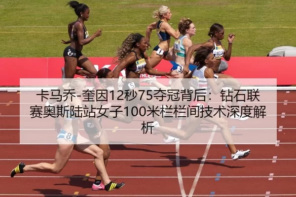 卡马乔-奎因12秒75夺冠背后：钻石联赛奥斯陆站女子100米栏栏间技术深度解析