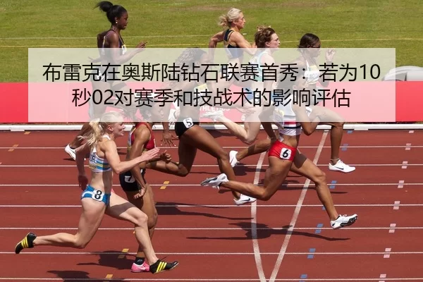 布雷克在奥斯陆钻石联赛首秀：若为10秒02对赛季和技战术的影响评估
