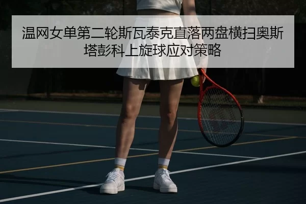 温网女单第二轮斯瓦泰克直落两盘横扫奥斯塔彭科上旋球应对策略