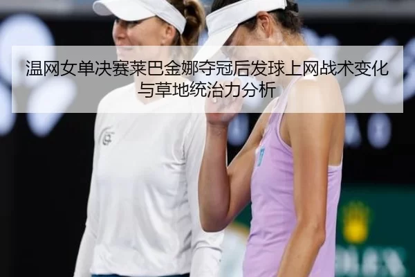 温网女单决赛莱巴金娜夺冠后发球上网战术变化与草地统治力分析
